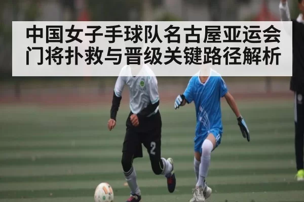 中国女子手球队名古屋亚运会门将扑救与晋级关键路径解析